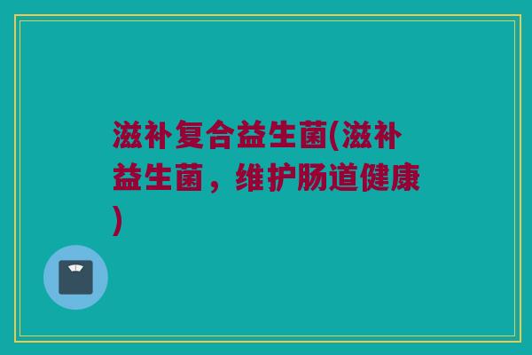 滋补复合益生菌(滋补益生菌，维护肠道健康)