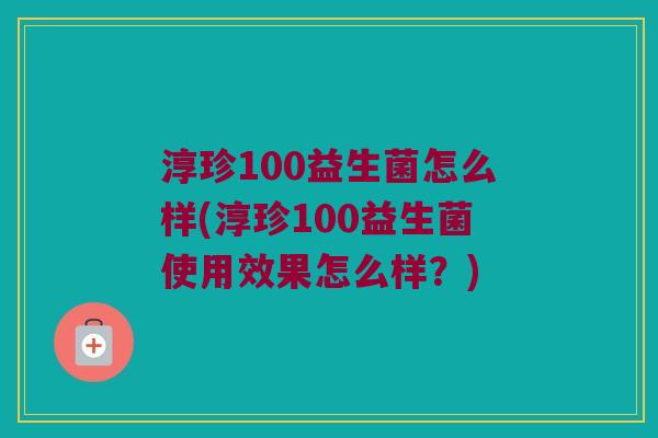 淳珍100益生菌怎么样(淳珍100益生菌使用效果怎么样?) 淳珍100益生菌怎么样(淳珍100益生菌使用效果怎么样?)