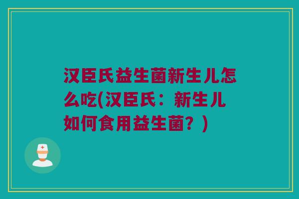 汉臣氏益生菌新生儿怎么吃(汉臣氏:新生儿如何食用益生菌?) 汉臣氏益生菌新生儿怎么吃(汉臣氏:新生儿如何食用益生菌?)