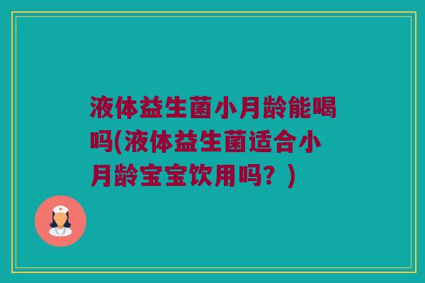 液体益生菌小月龄能喝吗(液体益生菌适合小月龄宝宝饮用吗？)