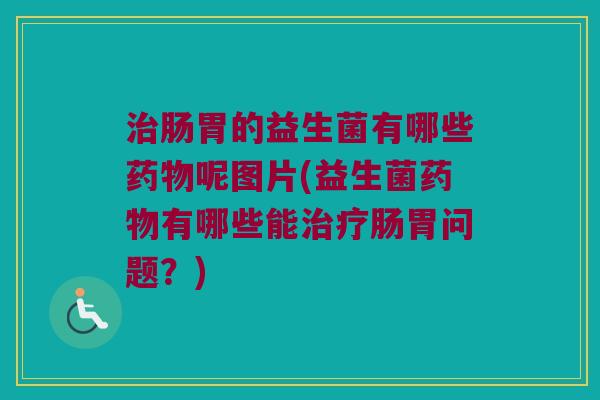 肠胃的益生菌有哪些呢图片(益生菌有哪些能肠胃问题?) 肠胃的益生菌有哪些呢图片(益生菌有哪些能肠胃问题?)