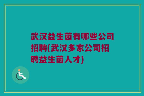 武汉益生菌有哪些公司招聘(武汉多家公司招聘益生菌人才)