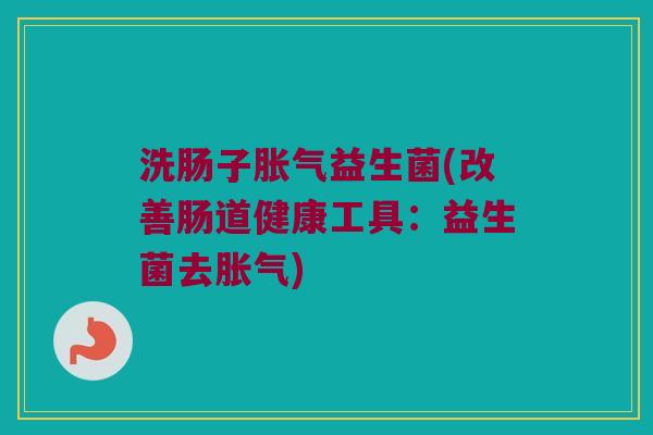 洗肠子胀气益生菌(改善肠道健康工具：益生菌去胀气)