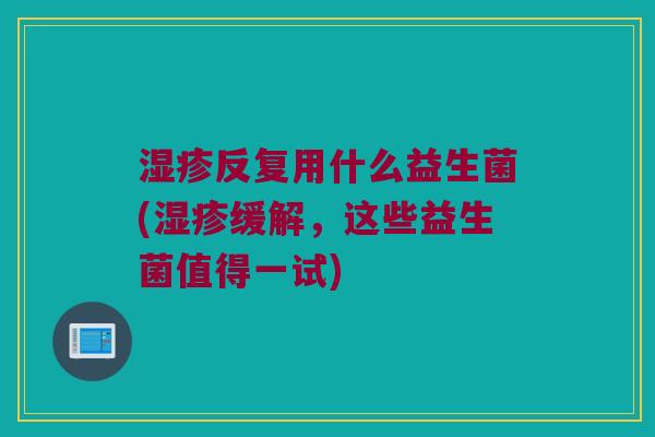 湿疹反复用什么益生菌(湿疹缓解，这些益生菌值得一试)
