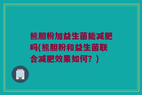 熊胆粉加益生菌能吗(熊胆粉和益生菌联合效果如何?) 熊胆粉加益生菌能吗(熊胆粉和益生菌联合效果如何?)