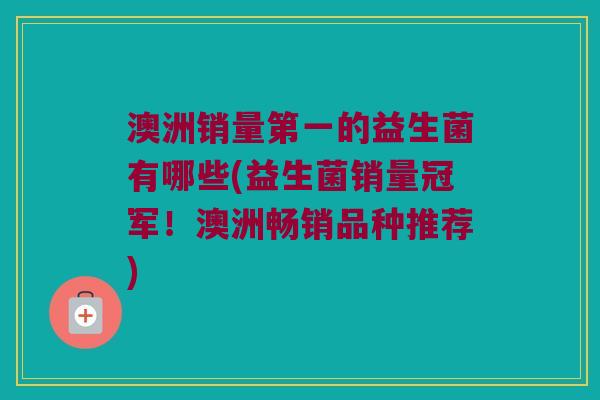 澳洲销量第一的益生菌有哪些(益生菌销量冠军！澳洲畅销品种推荐)