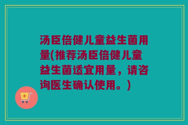 汤臣倍健儿童益生菌用量(推荐汤臣倍健儿童益生菌适宜用量，请咨询医生确认使用。)