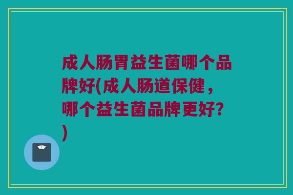 成人肠胃益生菌哪个品牌好(成人肠道保健，哪个益生菌品牌更好？)