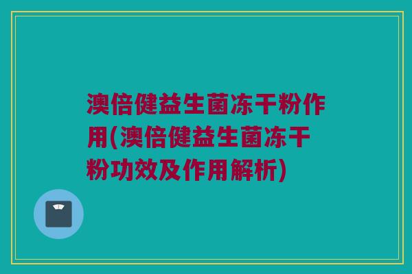 澳倍健益生菌冻干粉作用(澳倍健益生菌冻干粉功效及作用解析)