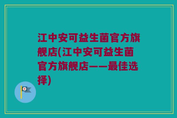 江中安可益生菌官方旗舰店(江中安可益生菌官方旗舰店——佳选择)