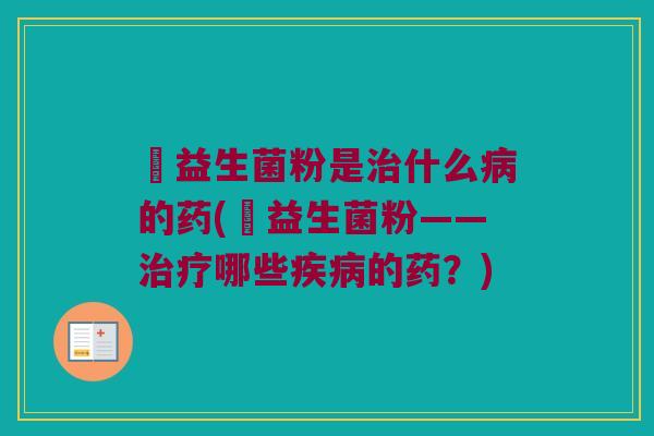 橦益生菌粉是治什么病的药(橦益生菌粉——治疗哪些疾病的药？)