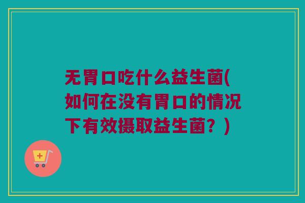 无胃口吃什么益生菌(如何在没有胃口的情况下有效摄取益生菌？)