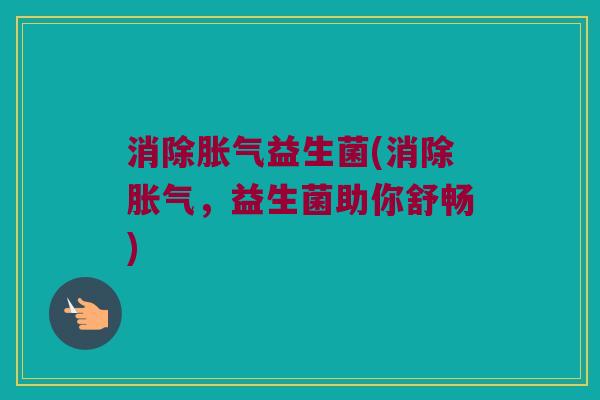消除胀气益生菌(消除胀气，益生菌助你舒畅)