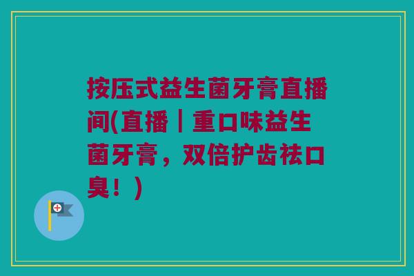 按压式益生菌牙膏直播间(直播｜重口味益生菌牙膏，双倍护齿祛口臭！)