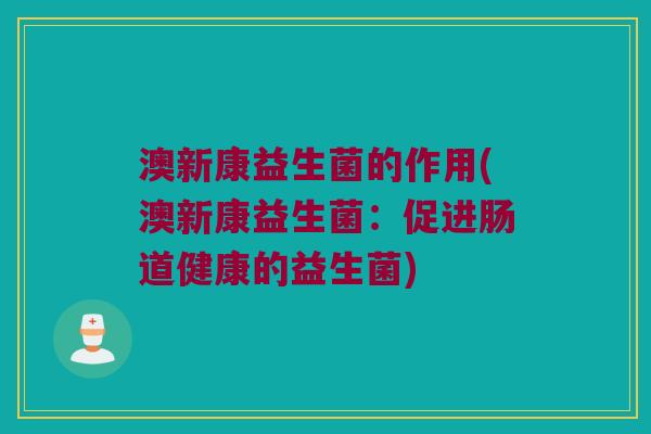 澳新康益生菌的作用(澳新康益生菌：促进肠道健康的益生菌)