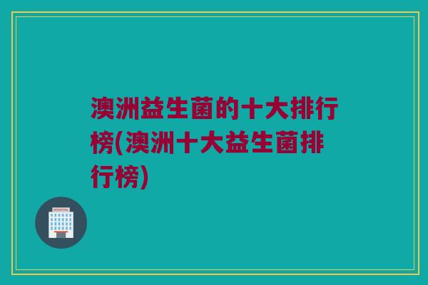 澳洲益生菌的十大排行榜(澳洲十大益生菌排行榜) 澳洲益生菌的十大排行榜(澳洲十大益生菌排行榜)