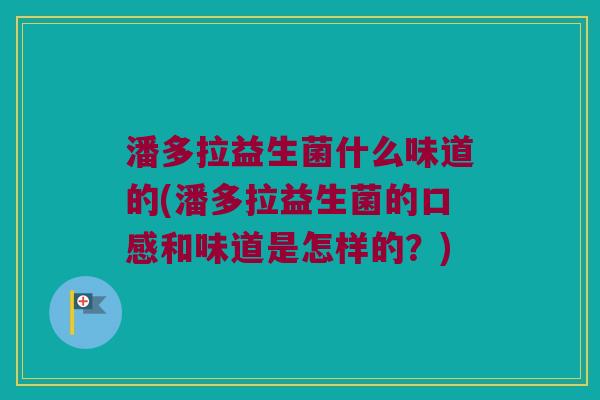 潘多拉益生菌什么味道的(潘多拉益生菌的口感和味道是怎样的?) 潘多拉益生菌什么味道的(潘多拉益生菌的口感和味道是怎样的?)
