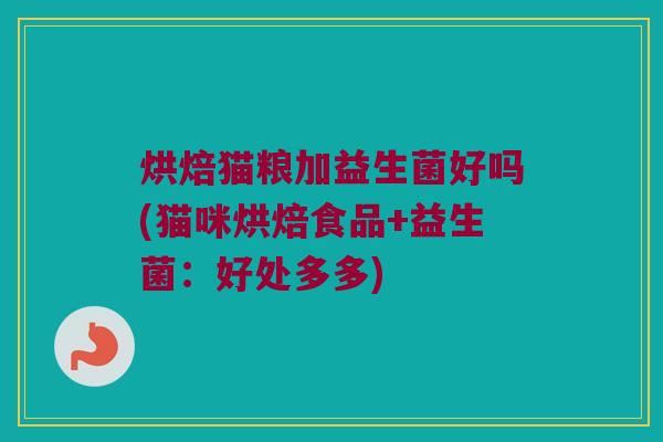 烘焙猫粮加益生菌好吗(猫咪烘焙食品+益生菌：好处多多)
