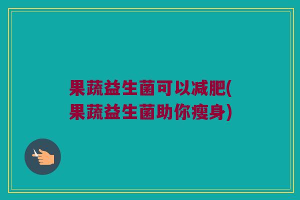 果蔬益生菌可以(果蔬益生菌助你瘦身) 果蔬益生菌可以(果蔬益生菌助你瘦身)