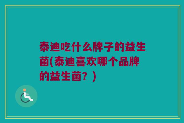 泰迪吃什么牌子的益生菌(泰迪喜欢哪个品牌的益生菌？)