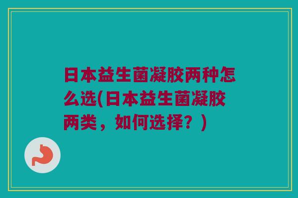 日本益生菌凝胶两种怎么选(日本益生菌凝胶两类，如何选择？)