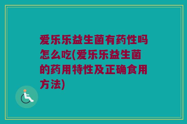 爱乐乐益生菌有药性吗怎么吃(爱乐乐益生菌的药用特性及正确食用方法)