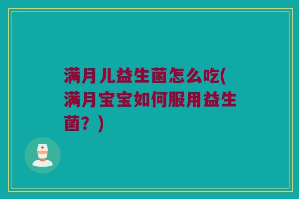 满月儿益生菌怎么吃(满月宝宝如何服用益生菌?) 满月儿益生菌怎么吃(满月宝宝如何服用益生菌?)