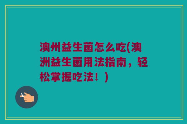 澳州益生菌怎么吃(澳洲益生菌用法指南，轻松掌握吃法！)