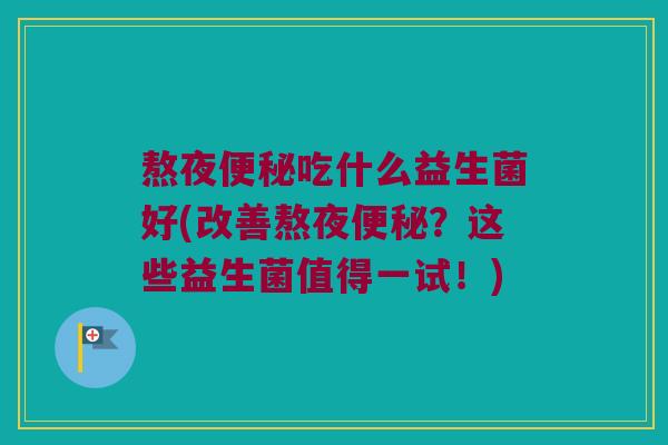 熬夜便秘吃什么益生菌好(改善熬夜便秘？这些益生菌值得一试！)