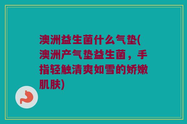 澳洲益生菌什么气垫(澳洲产气垫益生菌，手指轻触清爽如雪的娇嫩肌肤)