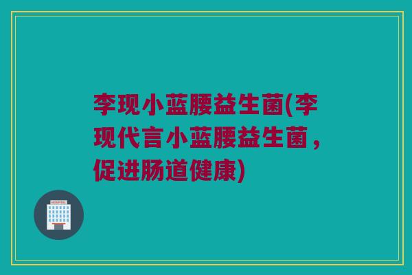 李现小蓝腰益生菌(李现代言小蓝腰益生菌，促进肠道健康)