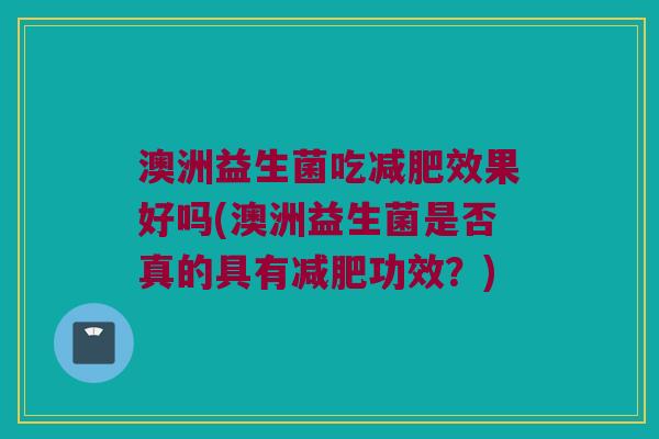 澳洲益生菌吃效果好吗(澳洲益生菌是否真的具有功效?) 澳洲益生菌吃效果好吗(澳洲益生菌是否真的具有功效?)