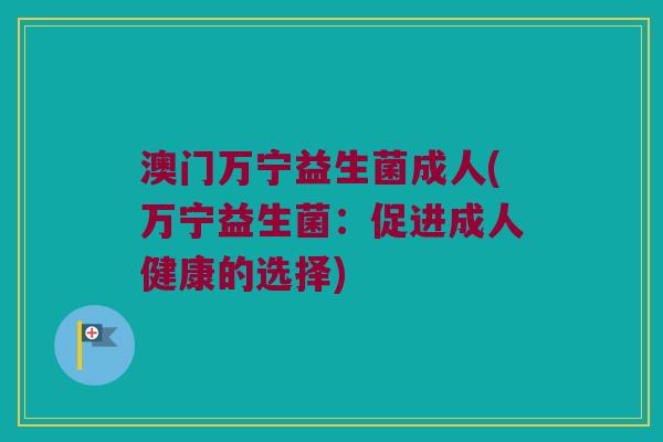 澳门万宁益生菌成人(万宁益生菌：促进成人健康的选择)