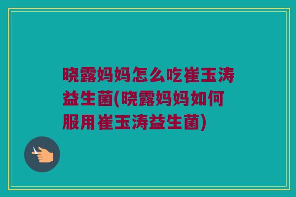 晓露妈妈怎么吃崔玉涛益生菌(晓露妈妈如何服用崔玉涛益生菌)