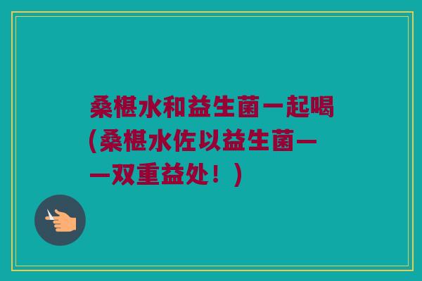 桑椹水和益生菌一起喝(桑椹水佐以益生菌——双重益处！)