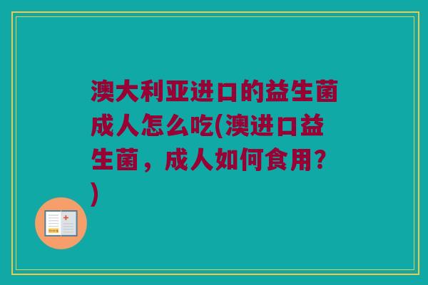 澳大利亚进口的益生菌成人怎么吃(澳进口益生菌，成人如何食用？)