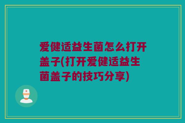 爱健适益生菌怎么打开盖子(打开爱健适益生菌盖子的技巧分享)