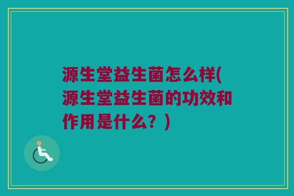 源生堂益生菌怎么样(源生堂益生菌的功效和作用是什么？)