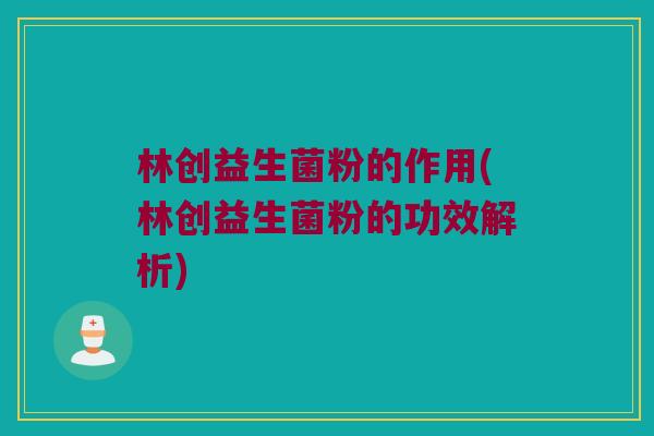 林创益生菌粉的作用(林创益生菌粉的功效解析)