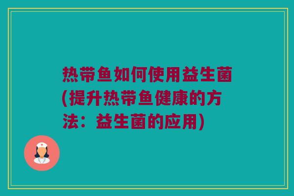 热带鱼如何使用益生菌(提升热带鱼健康的方法：益生菌的应用)