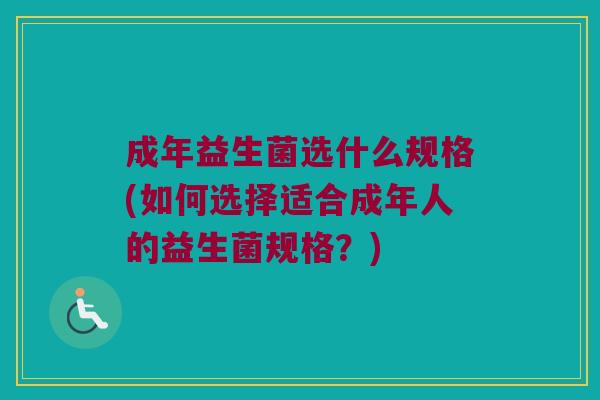 成年益生菌选什么规格(如何选择适合成年人的益生菌规格？)