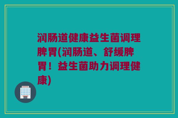 润肠道健康益生菌调理脾胃(润肠道、舒缓脾胃！益生菌助力调理健康)