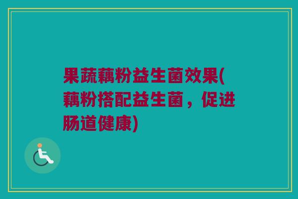 果蔬藕粉益生菌效果(藕粉搭配益生菌，促进肠道健康)