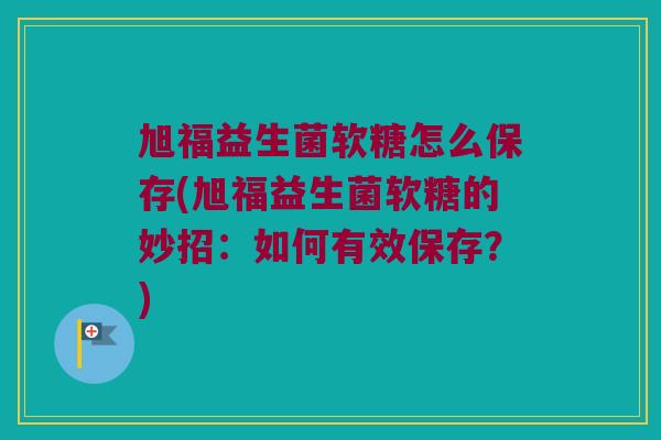 旭福益生菌软糖怎么保存(旭福益生菌软糖的妙招:如何有效保存?) 旭福益生菌软糖怎么保存(旭福益生菌软糖的妙招:如何有效保存?)
