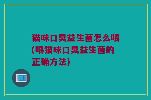 猫咪口臭益生菌怎么喂(喂猫咪口臭益生菌的正确方法)
