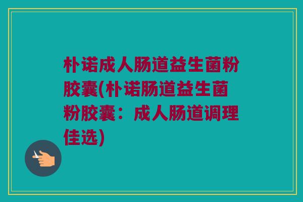 朴诺成人肠道益生菌粉胶囊(朴诺肠道益生菌粉胶囊：成人肠道调理佳选)