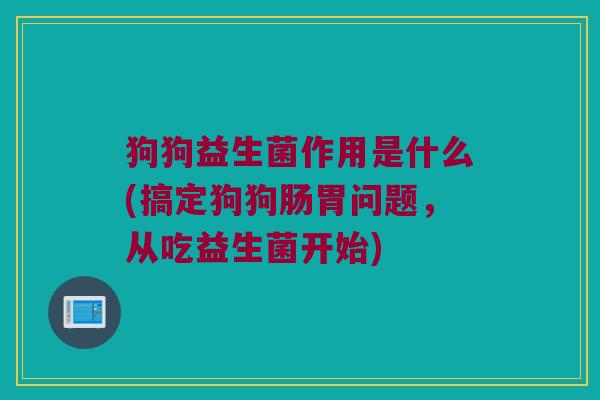 狗狗益生菌作用是什么(搞定狗狗肠胃问题，从吃益生菌开始)