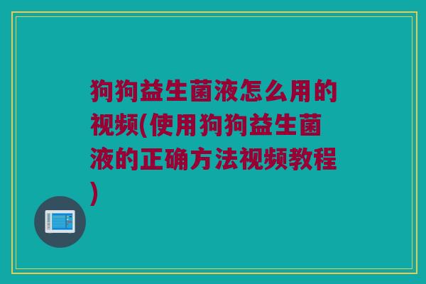 狗狗益生菌液怎么用的视频(使用狗狗益生菌液的正确方法视频教程)