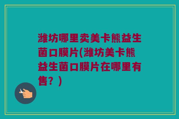 潍坊哪里卖美卡熊益生菌口膜片(潍坊美卡熊益生菌口膜片在哪里有售?) 潍坊哪里卖美卡熊益生菌口膜片(潍坊美卡熊益生菌口膜片在哪里有售?)