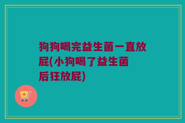 狗狗喝完益生菌一直放屁(小狗喝了益生菌 后狂放屁)